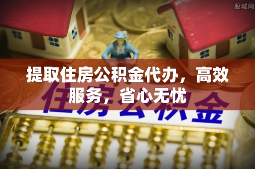 酉阳提取住房公积金代办，高效服务，省心无忧