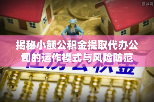 酉阳揭秘小额公积金提取代办公司的运作模式与风险防范