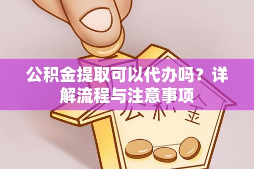 酉阳公积金提取可以代办吗？详解流程与注意事项