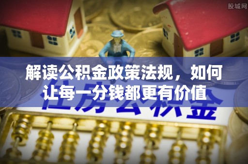 酉阳解读公积金政策法规，如何让每一分钱都更有价值