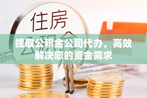 酉阳提取公积金公司代办，高效解决您的资金需求