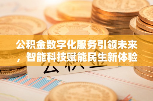 酉阳公积金数字化服务引领未来，智能科技赋能民生新体验