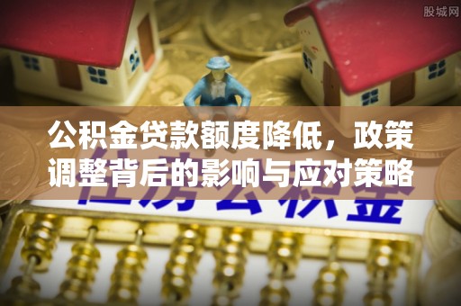 酉阳公积金贷款额度降低，政策调整背后的影响与应对策略