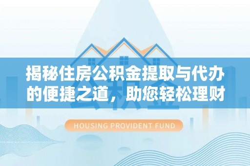 酉阳揭秘住房公积金提取与代办的便捷之道，助您轻松理财