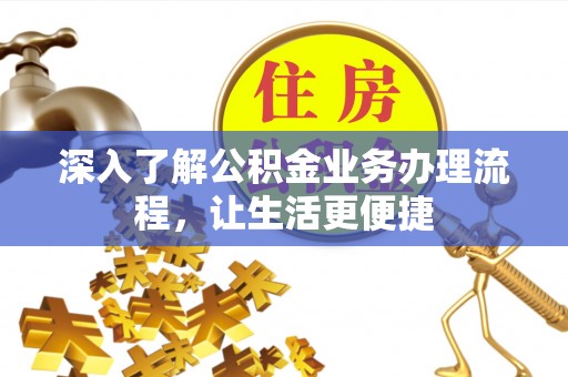 酉阳深入了解公积金业务办理流程，让生活更便捷