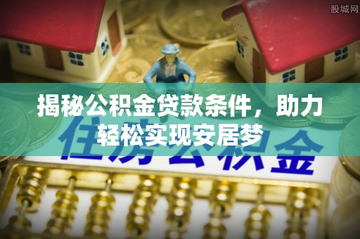 酉阳揭秘公积金贷款条件，助力轻松实现安居梦