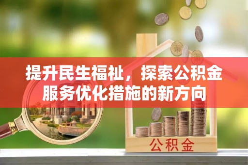 酉阳提升民生福祉，探索公积金服务优化措施的新方向
