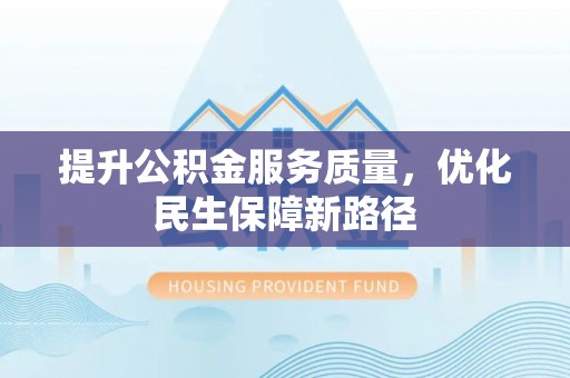 酉阳提升公积金服务质量，优化民生保障新路径