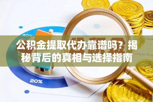 酉阳公积金提取代办靠谱吗？揭秘背后的真相与选择指南
