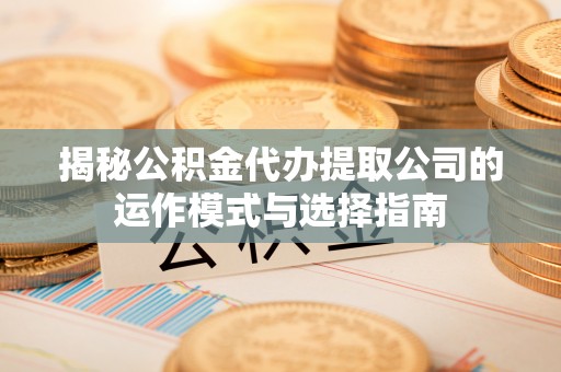 酉阳揭秘公积金代办提取公司的运作模式与选择指南