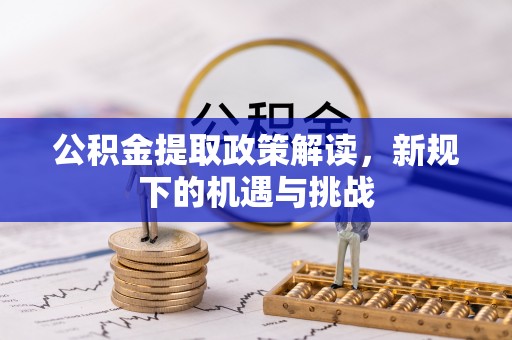 酉阳公积金提取政策解读，新规下的机遇与挑战