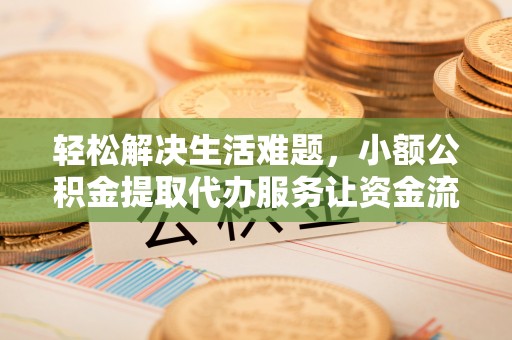 酉阳轻松解决生活难题，小额公积金提取代办服务让资金流动更便捷