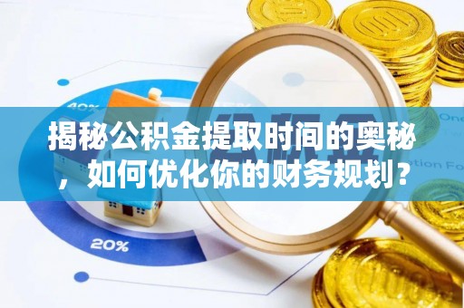 酉阳揭秘公积金提取时间的奥秘，如何优化你的财务规划？