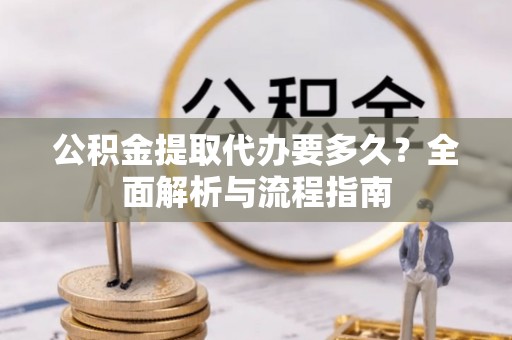酉阳公积金提取代办要多久？全面解析与流程指南