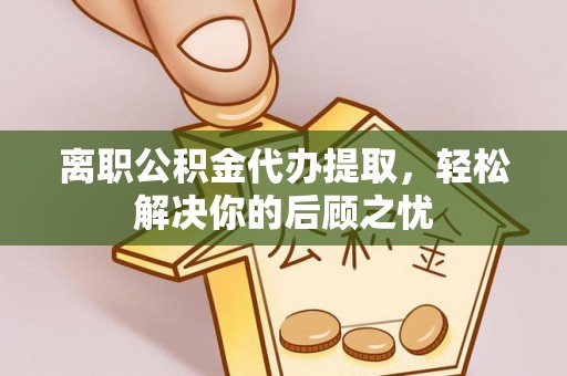 酉阳离职公积金代办提取，轻松解决你的后顾之忧