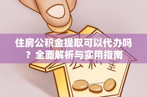 酉阳住房公积金提取可以代办吗？全面解析与实用指南