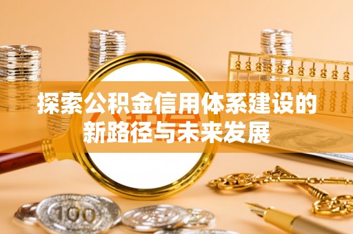 酉阳探索公积金信用体系建设的新路径与未来发展