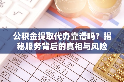 酉阳公积金提取代办靠谱吗？揭秘服务背后的真相与风险