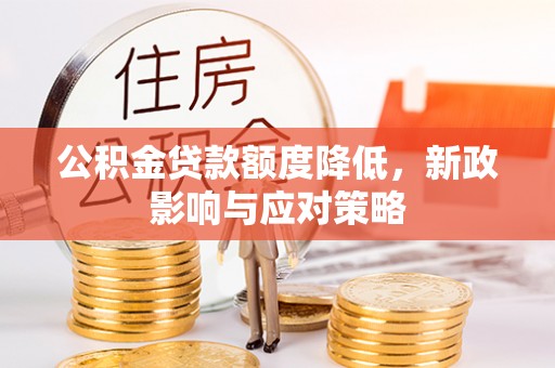 酉阳公积金贷款额度降低，新政影响与应对策略