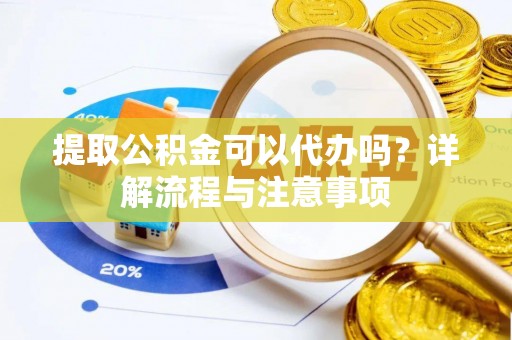 酉阳提取公积金可以代办吗？详解流程与注意事项