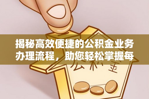 酉阳揭秘高效便捷的公积金业务办理流程，助您轻松掌握每一步