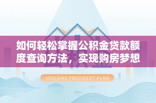酉阳如何轻松掌握公积金贷款额度查询方法，实现购房梦想？
