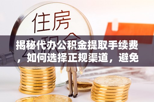 酉阳揭秘代办公积金提取手续费，如何选择正规渠道，避免上当受骗