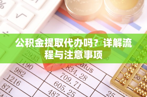 酉阳公积金提取代办吗？详解流程与注意事项