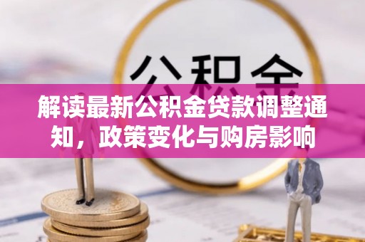 酉阳解读最新公积金贷款调整通知，政策变化与购房影响