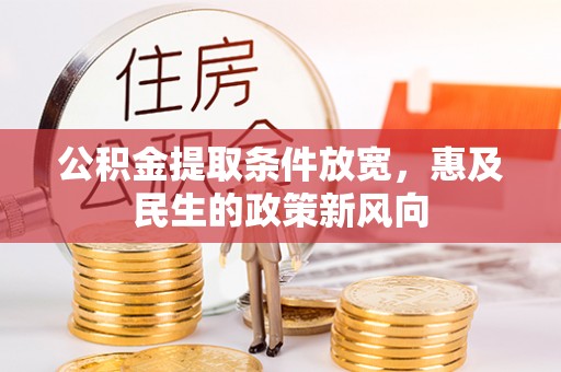 酉阳公积金提取条件放宽，惠及民生的政策新风向