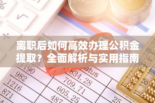酉阳离职后如何高效办理公积金提取？全面解析与实用指南