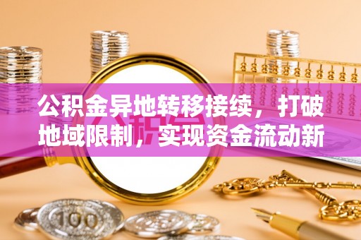 酉阳公积金异地转移接续，打破地域限制，实现资金流动新纪元