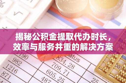 酉阳揭秘公积金提取代办时长，效率与服务并重的解决方案