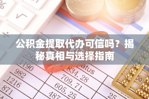 酉阳公积金提取代办可信吗？揭秘真相与选择指南