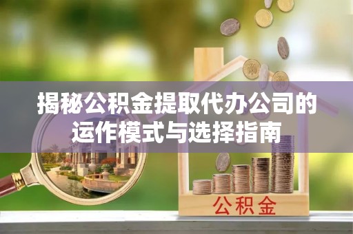 酉阳揭秘公积金提取代办公司的运作模式与选择指南
