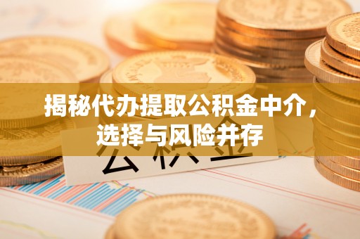 酉阳揭秘代办提取公积金中介，选择与风险并存