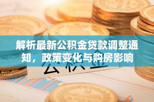 酉阳解析最新公积金贷款调整通知，政策变化与购房影响