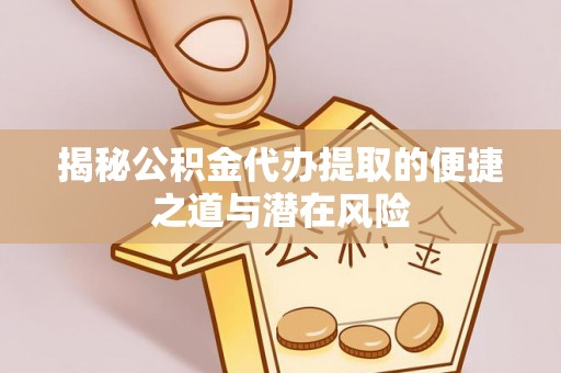 酉阳揭秘公积金代办提取的便捷之道与潜在风险