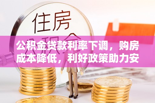 酉阳公积金贷款利率下调，购房成本降低，利好政策助力安居梦想