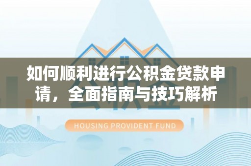 酉阳如何顺利进行公积金贷款申请，全面指南与技巧解析