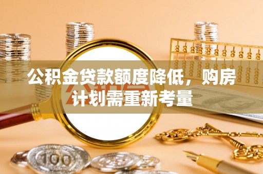 酉阳公积金贷款额度降低，购房计划需重新考量