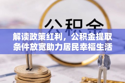 酉阳解读政策红利，公积金提取条件放宽助力居民幸福生活