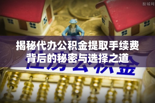 酉阳揭秘代办公积金提取手续费背后的秘密与选择之道