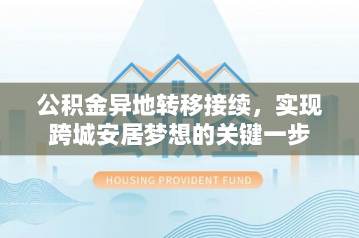 酉阳公积金异地转移接续，实现跨城安居梦想的关键一步