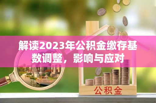 酉阳解读2023年公积金缴存基数调整，影响与应对