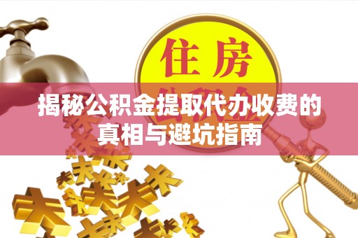 酉阳揭秘公积金提取代办收费的真相与避坑指南