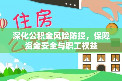 酉阳深化公积金风险防控，保障资金安全与职工权益