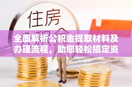 酉阳全面解析公积金提取材料及办理流程，助您轻松搞定资金提取