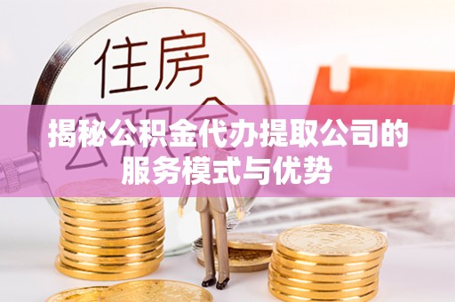 酉阳揭秘公积金代办提取公司的服务模式与优势