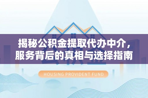 酉阳揭秘公积金提取代办中介，服务背后的真相与选择指南